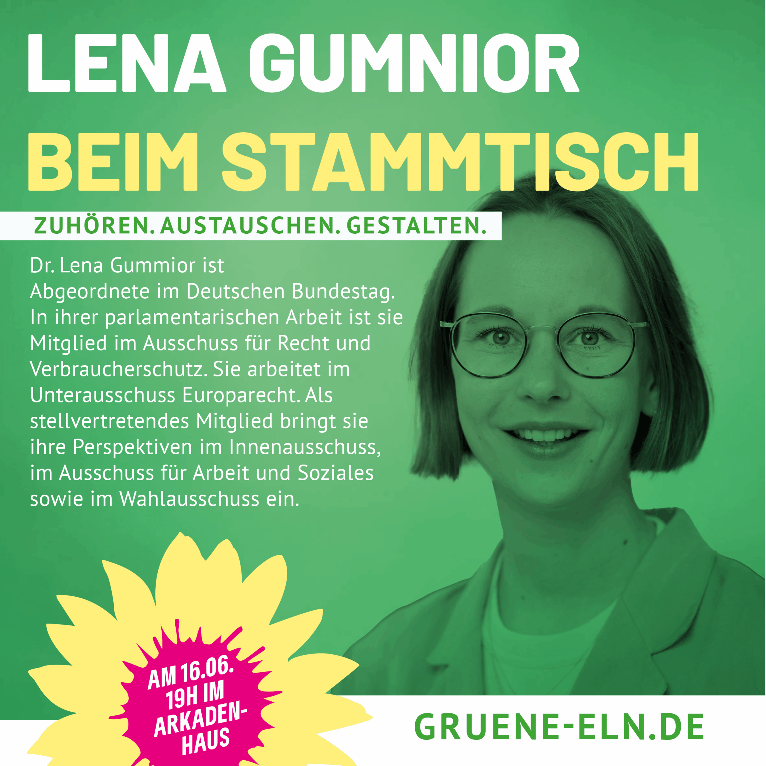 Plakat mit grünem Hintergrund: Porträt von Lena Gumnior mit Brille auf der rechten Seite. Text links: „Lena Gumnior beim Stammtisch – Zuhören. Austauschen. Gestalten.“ Darunter Informationen zu ihrer Arbeit als Bundestagsabgeordnete. Unten ein gelbes Blumenmotiv mit pinkem Kreis: „Am 16.06., 19h im Arkadenhaus“. Website: gruene-eln.de.